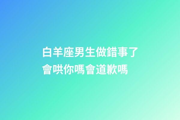 白羊座男生做錯事了會哄你嗎會道歉嗎-第1張-星座運勢-玄機派