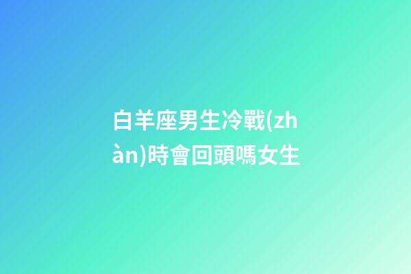 白羊座男生冷戰(zhàn)時會回頭嗎女生-第1張-星座運勢-玄機派