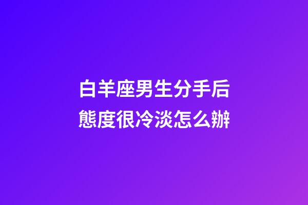 白羊座男生分手后態度很冷淡怎么辦-第1張-星座運勢-玄機派