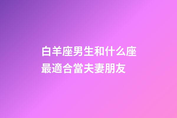 白羊座男生和什么座最適合當夫妻朋友-第1張-星座運勢-玄機派