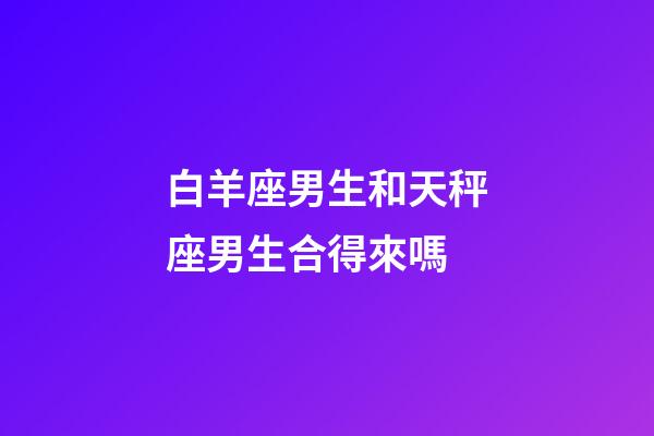 白羊座男生和天秤座男生合得來嗎-第1張-星座運(yùn)勢(shì)-玄機(jī)派