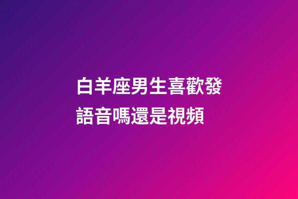 白羊座男生喜歡發語音嗎還是視頻-第1張-星座運勢-玄機派