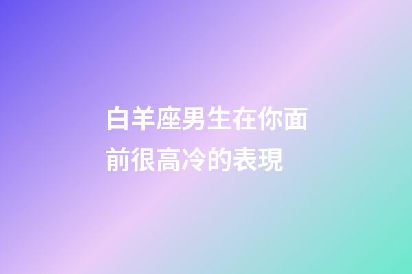 白羊座男生在你面前很高冷的表現-第1張-星座運勢-玄機派