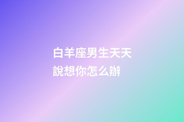 白羊座男生天天說想你怎么辦-第1張-星座運(yùn)勢-玄機(jī)派