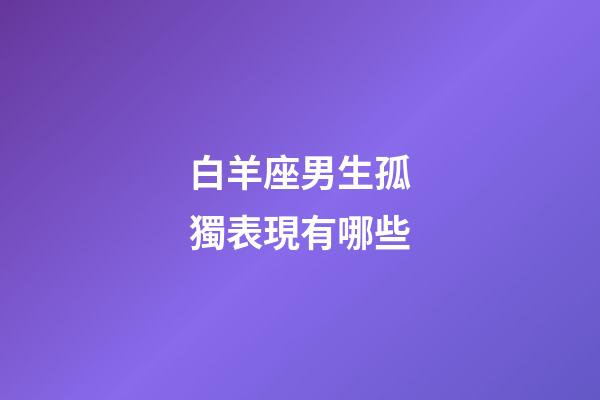 白羊座男生孤獨表現有哪些-第1張-星座運勢-玄機派