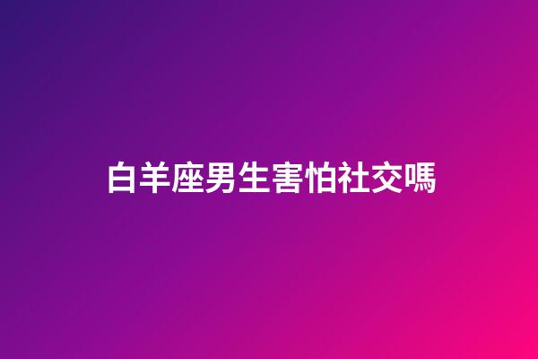 白羊座男生害怕社交嗎-第1張-星座運勢-玄機派