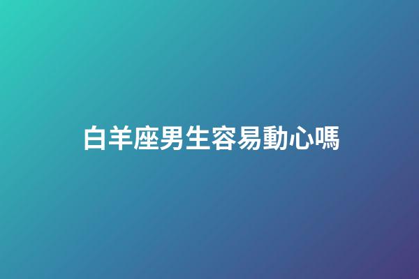 白羊座男生容易動心嗎-第1張-星座運勢-玄機派