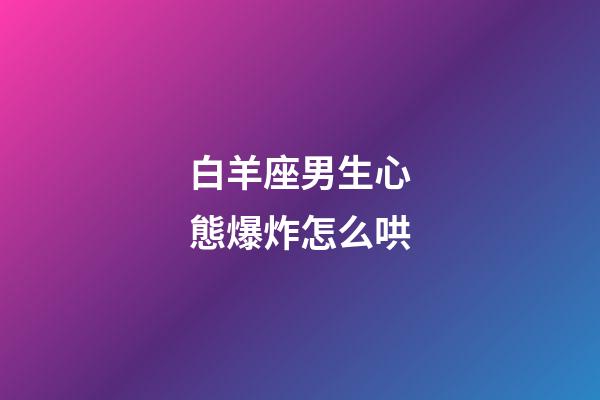 白羊座男生心態爆炸怎么哄-第1張-星座運勢-玄機派