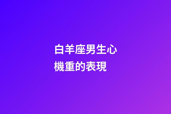 白羊座男生心機重的表現-第1張-星座運勢-玄機派