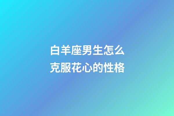 白羊座男生怎么克服花心的性格-第1張-星座運(yùn)勢(shì)-玄機(jī)派
