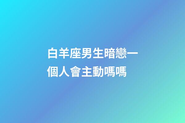白羊座男生暗戀一個人會主動嗎嗎-第1張-星座運勢-玄機派