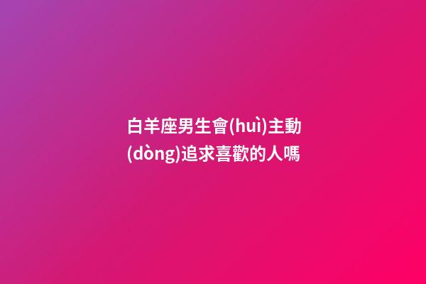 白羊座男生會(huì)主動(dòng)追求喜歡的人嗎-第1張-星座運(yùn)勢(shì)-玄機(jī)派