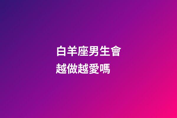 白羊座男生會越做越愛嗎-第1張-星座運勢-玄機派