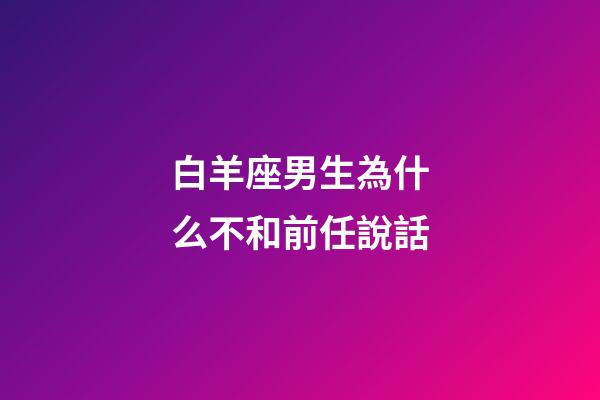 白羊座男生為什么不和前任說話-第1張-星座運勢-玄機派