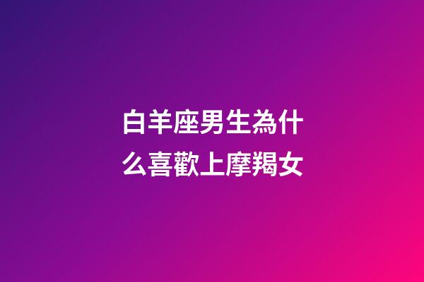 白羊座男生為什么喜歡上摩羯女-第1張-星座運(yùn)勢(shì)-玄機(jī)派