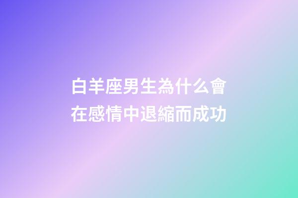 白羊座男生為什么會在感情中退縮而成功-第1張-星座運勢-玄機派