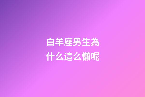 白羊座男生為什么這么懶呢-第1張-星座運勢-玄機派
