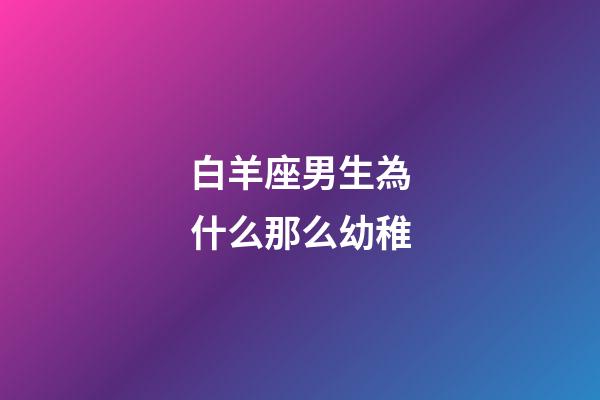 白羊座男生為什么那么幼稚-第1張-星座運勢-玄機派