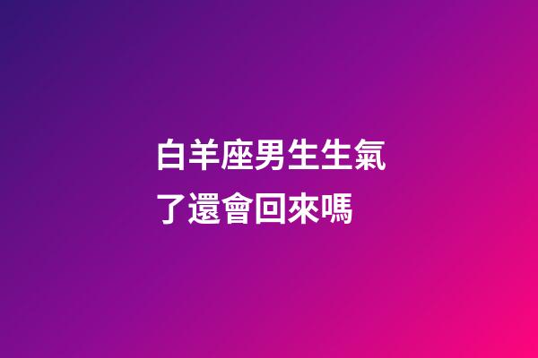 白羊座男生生氣了還會回來嗎-第1張-星座運勢-玄機派