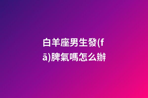 白羊座男生發(fā)脾氣嗎怎么辦-第1張-星座運勢-玄機派