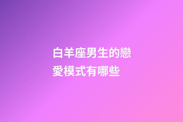 白羊座男生的戀愛模式有哪些-第1張-星座運勢-玄機派