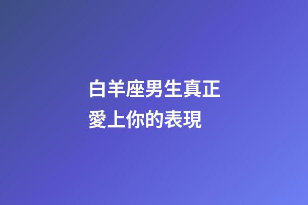 白羊座男生真正愛上你的表現-第1張-星座運勢-玄機派