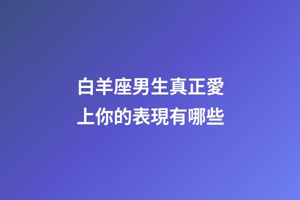 白羊座男生真正愛上你的表現有哪些-第1張-星座運勢-玄機派