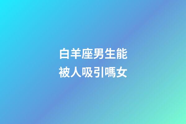 白羊座男生能被人吸引嗎女