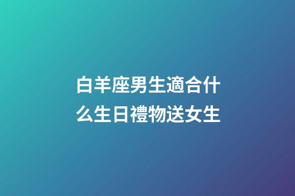 白羊座男生適合什么生日禮物送女生-第1張-星座運(yùn)勢-玄機(jī)派