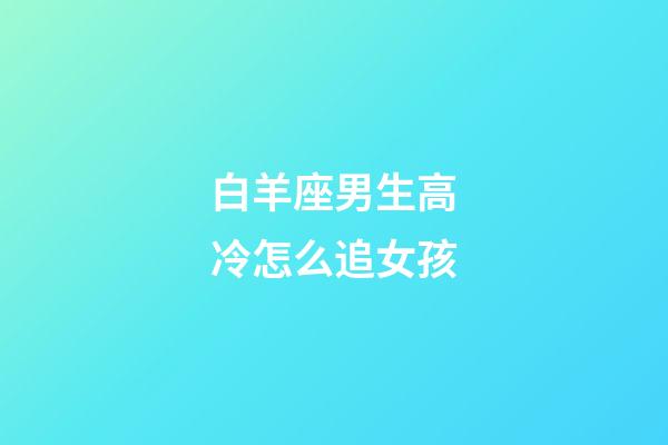 白羊座男生高冷怎么追女孩-第1張-星座運勢-玄機派