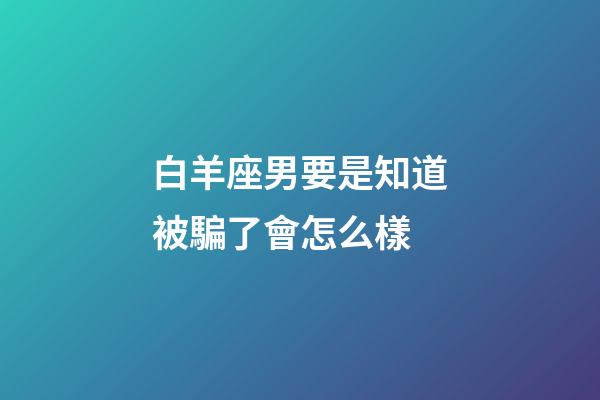 白羊座男要是知道被騙了會怎么樣-第1張-星座運勢-玄機派