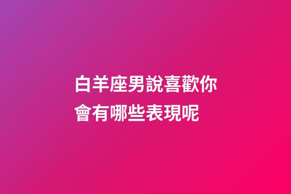 白羊座男說喜歡你會有哪些表現呢-第1張-星座運勢-玄機派