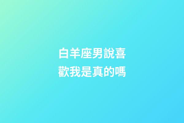 白羊座男說喜歡我是真的嗎-第1張-星座運(yùn)勢-玄機(jī)派