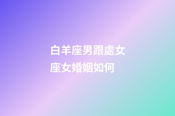 白羊座男跟處女座女婚姻如何-第1張-星座運(yùn)勢(shì)-玄機(jī)派