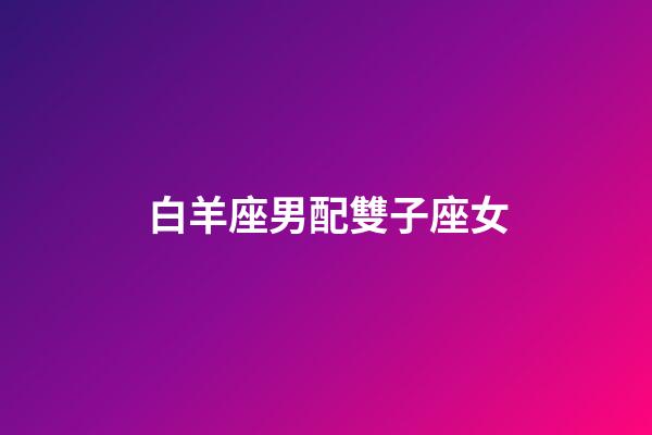 白羊座男配雙子座女（白羊男雙子女誰占主導(dǎo)）