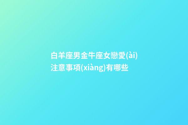 白羊座男金牛座女戀愛(ài)注意事項(xiàng)有哪些-第1張-星座運(yùn)勢(shì)-玄機(jī)派
