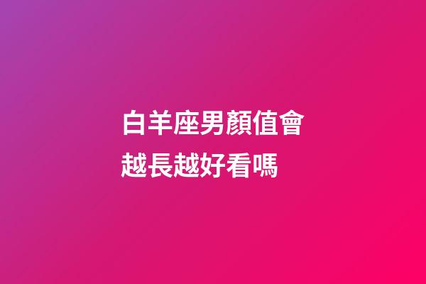 白羊座男顏值會越長越好看嗎-第1張-星座運勢-玄機派