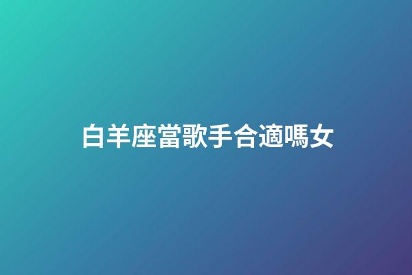 白羊座當歌手合適嗎女-第1張-星座運勢-玄機派
