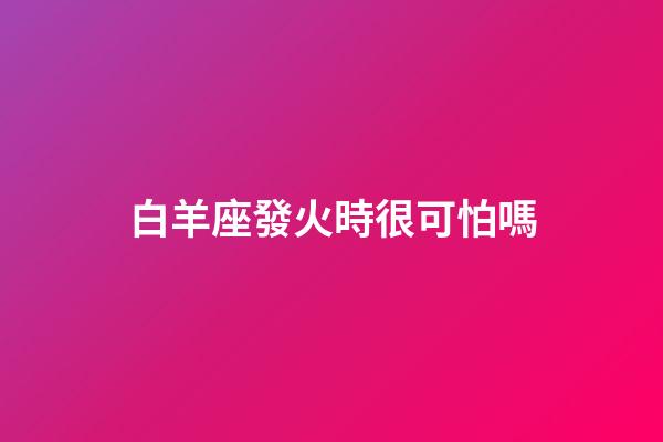 白羊座發火時很可怕嗎-第1張-星座運勢-玄機派
