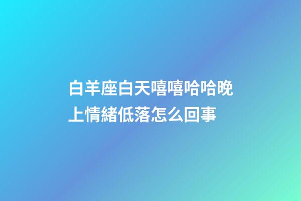 白羊座白天嘻嘻哈哈晚上情緒低落怎么回事-第1張-星座運勢-玄機派