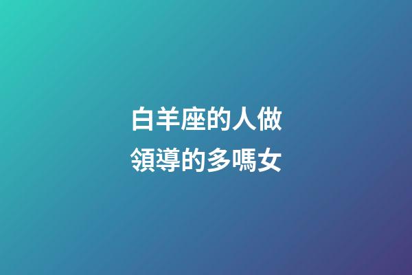 白羊座的人做領導的多嗎女-第1張-星座運勢-玄機派