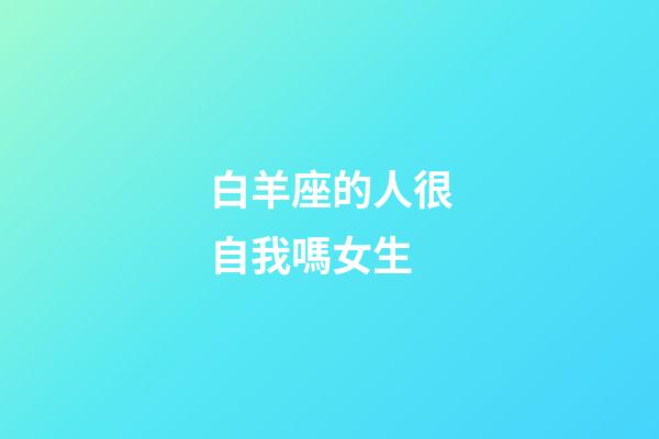 白羊座的人很自我嗎女生-第1張-星座運勢-玄機(jī)派