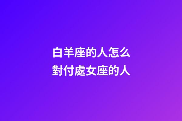 白羊座的人怎么對付處女座的人-第1張-星座運勢-玄機派