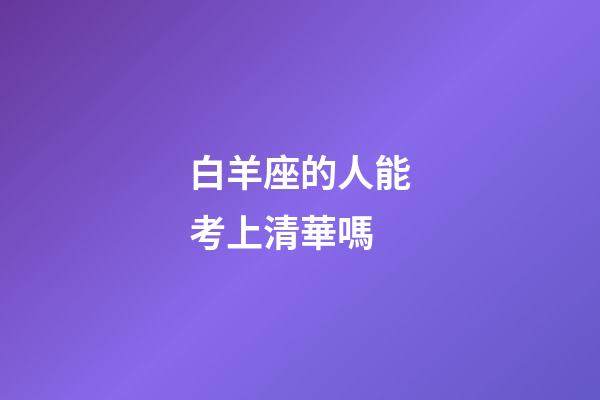 白羊座的人能考上清華嗎-第1張-星座運勢-玄機派
