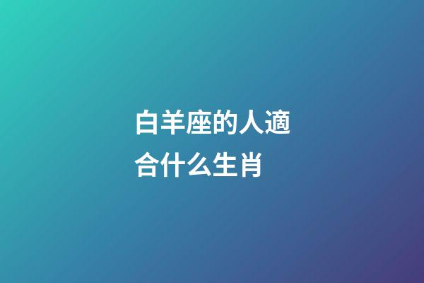 白羊座的人適合什么生肖-第1張-星座運勢-玄機派