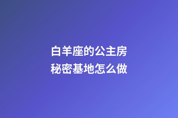白羊座的公主房秘密基地怎么做-第1張-星座運(yùn)勢(shì)-玄機(jī)派