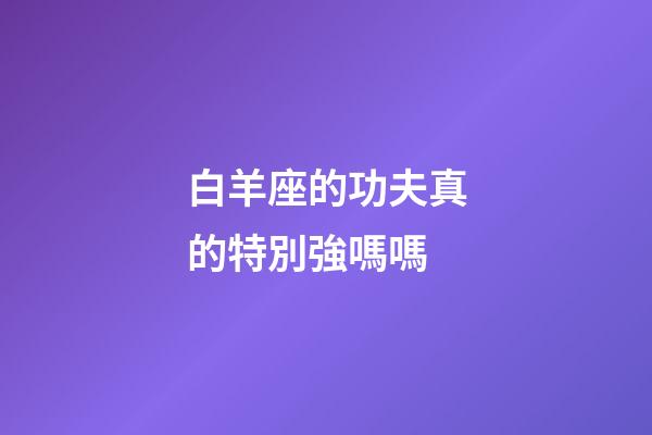 白羊座的功夫真的特別強嗎嗎-第1張-星座運勢-玄機派