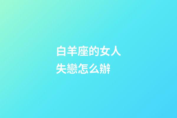 白羊座的女人失戀怎么辦-第1張-星座運勢-玄機派