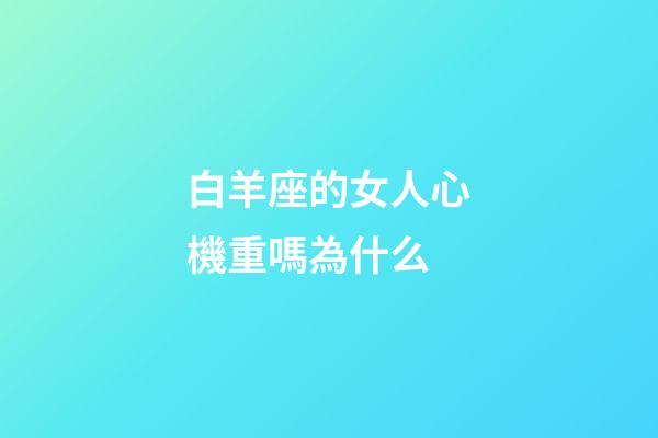 白羊座的女人心機重嗎為什么-第1張-星座運勢-玄機派
