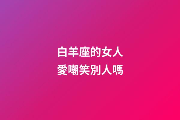 白羊座的女人愛嘲笑別人嗎-第1張-星座運勢-玄機派